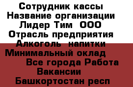 Сотрудник кассы › Название организации ­ Лидер Тим, ООО › Отрасль предприятия ­ Алкоголь, напитки › Минимальный оклад ­ 23 000 - Все города Работа » Вакансии   . Башкортостан респ.